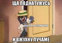 ща поднатужусь и вжухну лучаме