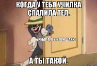 когда у тебя училка спалила тел. а ты такой.