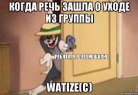 когда речь зашла о уходе из группы watize(c)