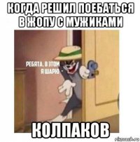 когда решил поебаться в жопу с мужиками колпаков