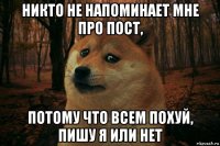 никто не напоминает мне про пост, потому что всем похуй, пишу я или нет