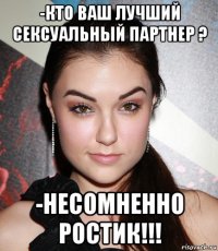 -кто ваш лучший сексуальный партнер ? -несомненно ростик!!!