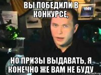 вы победили в конкурсе, но призы выдавать, я конечно же вам не буду