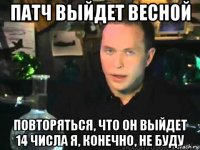 патч выйдет весной повторяться, что он выйдет 14 числа я, конечно, не буду