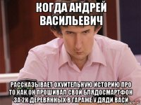 когда андрей васильевич рассказывает охуительную историю про то как он прошивал свой блядосмартфон за 2к деревянных в гараже у дяди васи