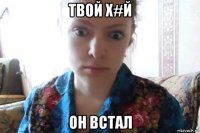 твой х#й он встал