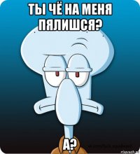 ты чё на меня пялишся? а?