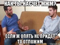 как ты насчет мжм? если ж опять не придет то отложим