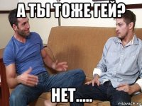 а ты тоже гей? нет.....