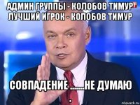 админ группы - колобов тимур лучший игрок - колобов тимур совпадение .......не думаю .