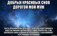 добрых красивых снов дорогой мой муж пусть приснимся мы друг другу.-и ангелы будут охранять наш сон-люблю!!!целую-и прости мне ребячество...я же близнец по знаку зодиака-не справляюсь- и выскакивает этот ребенок...тв геленька