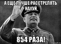 а еще лучше расстрелять нахуй 854 раза!