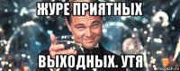 журе приятных выходных. утя