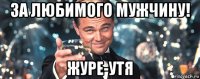 за любимого мужчину! журе-утя