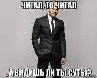 читал, то читал , а видишь ли ты суть)?