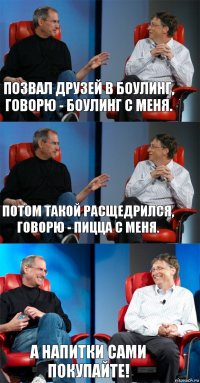 Позвал друзей в боулинг, говорю - боулинг с меня. Потом такой расщедрился, говорю - пицца с меня. А напитки сами покупайте!