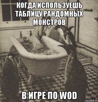 когда используешь таблицу рандомных монстров в игре по wod