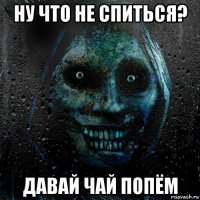 ну что не спиться? давай чай попём