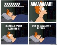 Zzzzzzzz.... Аааааааа!!! Я забыл уроки сделать!!! Ой! Я же их сделал в пятницу