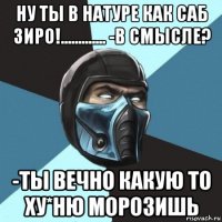 ну ты в натуре как саб зиро!............. -в смысле? -ты вечно какую то ху*ню морозишь