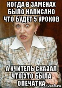 когда в заменах было написано что будет 5 уроков а учитель сказал что это была опечатка