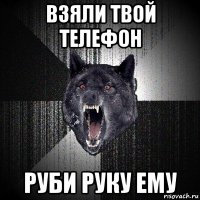 взяли твой телефон руби руку ему