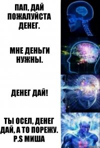 Пап, дай пожалуйста денег. Мне деньги нужны. Денег дай! Ты осел, денег дай, а то порежу.
P.S Миша