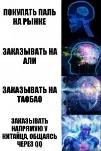 Покупать паль на рынке Заказывать на али Заказывать на таобао Заказывать напрямую у китайца, общаясь через QQ