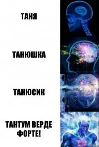 Таня Танюшка Танюсик тантум верде форте!