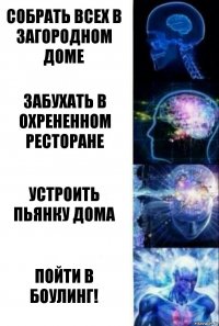 Собрать всех в загородном доме Забухать в охрененном ресторане Устроить пьянку дома Пойти в боулинг!