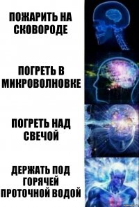 Пожарить на сковороде Погреть в микроволновке Погреть над свечой Держать под горячей проточной водой