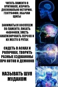 Читать ламенто в оригинале, изучить досконально историю, географию, обычаи щисы заниматься косплеем по ламенто, писать фанфики, уметь анализировать персов и их место в рутах сидеть в асках и ролочках, творить разные хэдканоны про котов и демонов называть шуя мудаком