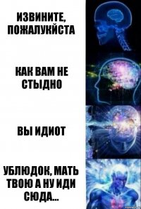 извините, пожалукйста как вам не стыдно вы идиот ублюдок, мать твою а ну иди сюда...