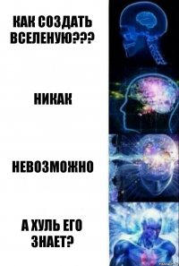 КАК СОЗДАТЬ ВСЕЛЕНУЮ??? НИКАК НЕВОЗМОЖНО А ХУЛЬ ЕГО ЗНАЕТ?