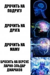 Дрочить на подругу Дрочить на друга Дрочить на маму Бросить на версус Ларин-Эльдар Джарахов