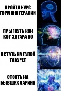 Пройти курс гормонотерапии Прыгнуть как кот Эдгара По Встать на тупой табурет Стоять на бывших Ларина