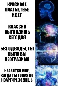 Красивое платье,тебе идет Классно выглядишь сегодня Без одежды, ты была бы неотразима Нравится мне, когда ты голая по квартире ходишь