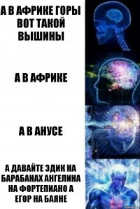 а в африке горы вот такой вышины а в африке а в анусе а давайте эдик на барабанах ангелина на фортепиано а егор на баяне