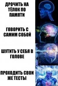 Дрочить на тёлок по памяти Говорить с самим собой Шутить у себя в голове Проходить свои же тесты