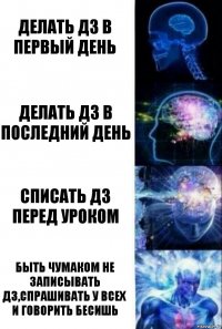 делать дз в первый день делать дз в последний день списать дз перед уроком быть чумаком не записывать дз,спрашивать у всех и говорить бесишь