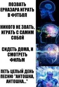 Позвать Ерназара играть в футбол Никого не звать, играть с самим собой Сидеть дома, и смотреть фильм Петь целый день песню "Антошка, Антошка..."