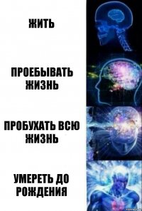 жить проебывать жизнь пробухать всю жизнь умереть до рождения