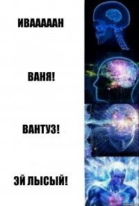 Ивааааан Ваня! Вантуз! Эй Лысый!