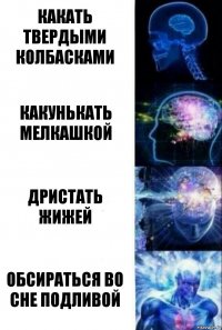 Какать твердыми колбасками Какунькать мелкашкой Дристать жижей Обсираться во сне подливой