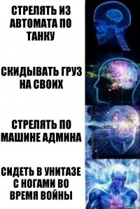 СТРЕЛЯТЬ ИЗ АВТОМАТА ПО ТАНКУ СКИДЫВАТЬ ГРУЗ НА СВОИХ СТРЕЛЯТЬ ПО МАШИНЕ АДМИНА СИДЕТЬ В УНИТАЗЕ С НОГАМИ ВО ВРЕМЯ ВОЙНЫ