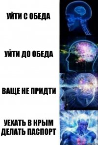 уйти с обеда уйти до обеда ваще не придти уехать в крым делать паспорт