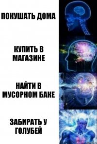 Покушать дома Купить в магазине Найти в мусорном баке Забирать у голубей