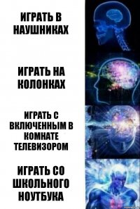 Играть в наушниках Играть на колонках Играть с включенным в комнате телевизором Играть со школьного ноутбука