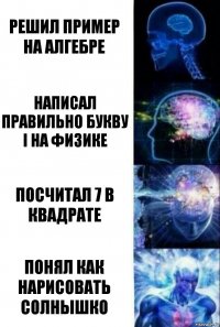 Решил пример на алгебре Написал правильно букву I на физике Посчитал 7 в квадрате Понял как нарисовать солнышко