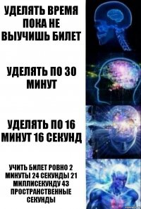 Уделять время пока не выучишь билет Уделять по 30 минут Уделять по 16 минут 16 секунд Учить билет ровно 2 минуты 24 секунды 21 миллисекунду 43 пространственные секунды